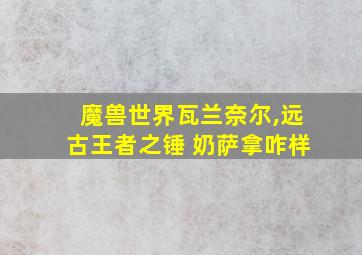 魔兽世界瓦兰奈尔,远古王者之锤 奶萨拿咋样